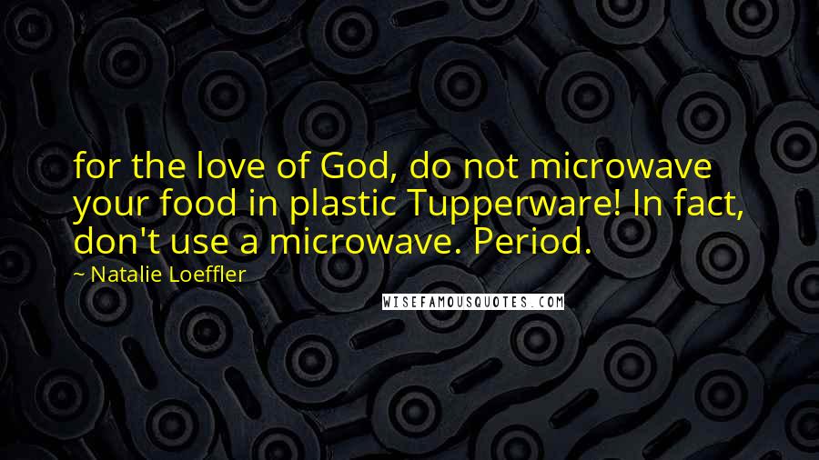 Natalie Loeffler Quotes: for the love of God, do not microwave your food in plastic Tupperware! In fact, don't use a microwave. Period.