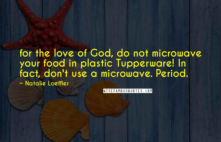Natalie Loeffler Quotes: for the love of God, do not microwave your food in plastic Tupperware! In fact, don't use a microwave. Period.