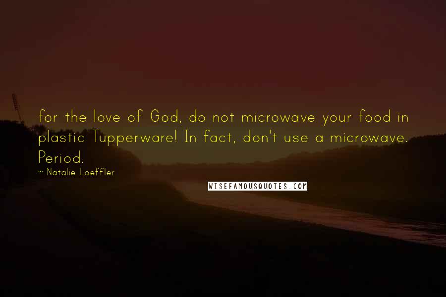 Natalie Loeffler Quotes: for the love of God, do not microwave your food in plastic Tupperware! In fact, don't use a microwave. Period.