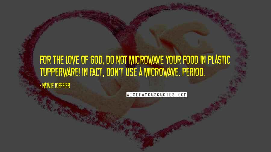 Natalie Loeffler Quotes: for the love of God, do not microwave your food in plastic Tupperware! In fact, don't use a microwave. Period.