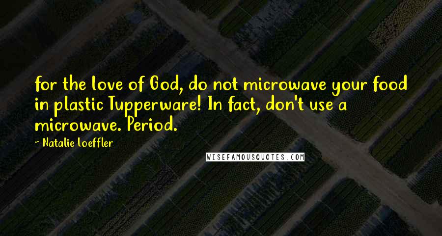 Natalie Loeffler Quotes: for the love of God, do not microwave your food in plastic Tupperware! In fact, don't use a microwave. Period.