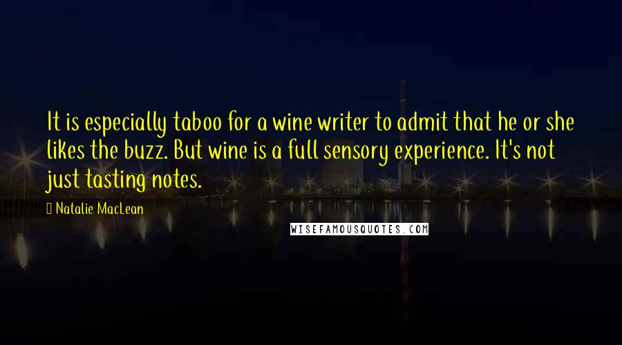 Natalie MacLean Quotes: It is especially taboo for a wine writer to admit that he or she likes the buzz. But wine is a full sensory experience. It's not just tasting notes.