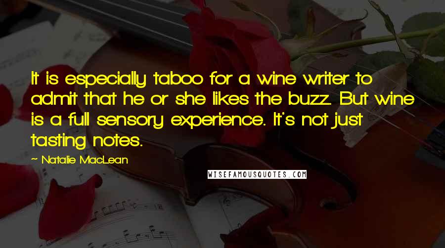 Natalie MacLean Quotes: It is especially taboo for a wine writer to admit that he or she likes the buzz. But wine is a full sensory experience. It's not just tasting notes.