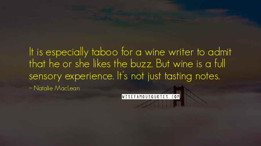 Natalie MacLean Quotes: It is especially taboo for a wine writer to admit that he or she likes the buzz. But wine is a full sensory experience. It's not just tasting notes.