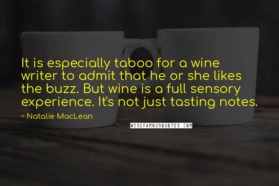 Natalie MacLean Quotes: It is especially taboo for a wine writer to admit that he or she likes the buzz. But wine is a full sensory experience. It's not just tasting notes.