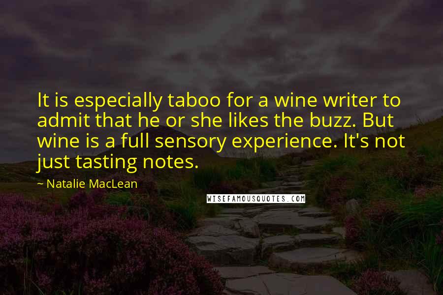 Natalie MacLean Quotes: It is especially taboo for a wine writer to admit that he or she likes the buzz. But wine is a full sensory experience. It's not just tasting notes.