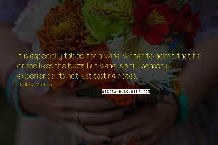 Natalie MacLean Quotes: It is especially taboo for a wine writer to admit that he or she likes the buzz. But wine is a full sensory experience. It's not just tasting notes.