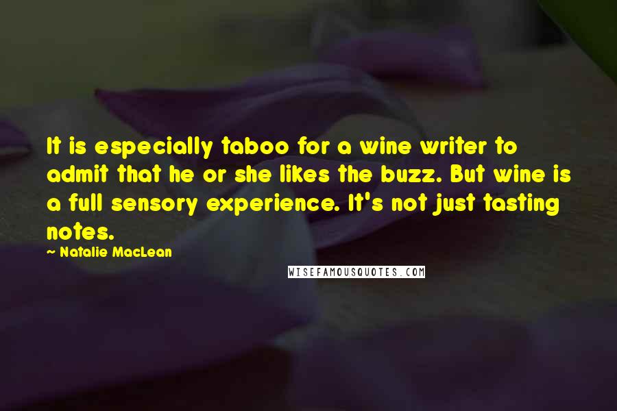 Natalie MacLean Quotes: It is especially taboo for a wine writer to admit that he or she likes the buzz. But wine is a full sensory experience. It's not just tasting notes.