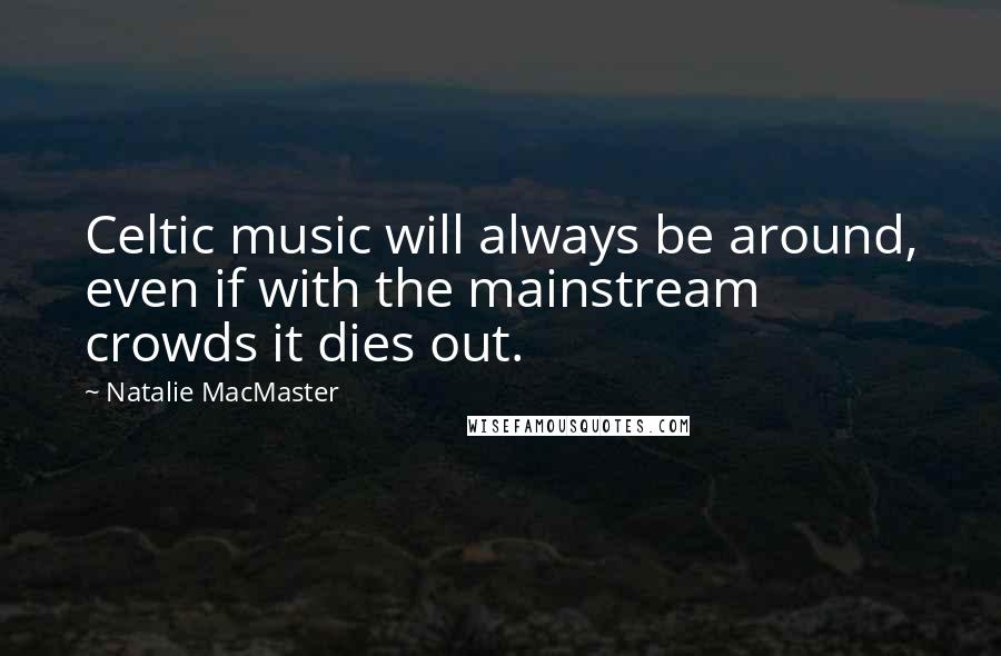 Natalie MacMaster Quotes: Celtic music will always be around, even if with the mainstream crowds it dies out.