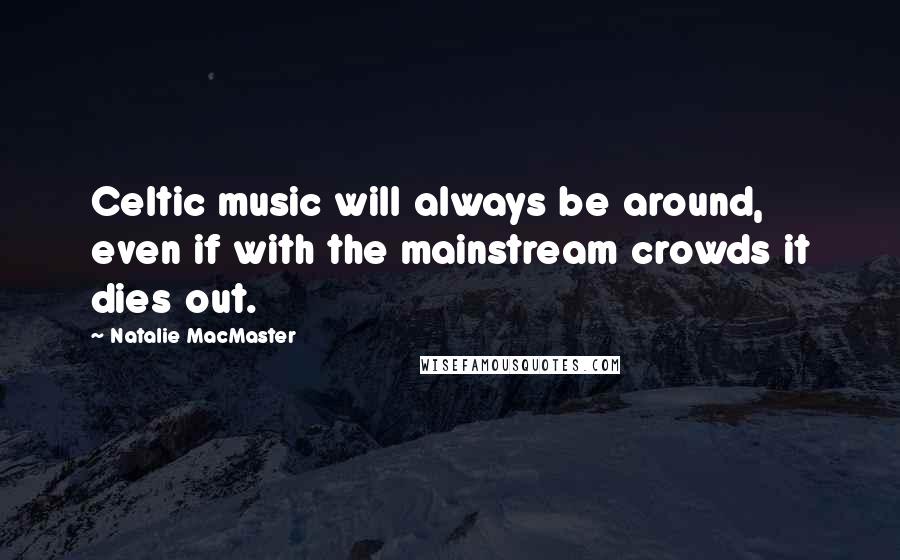 Natalie MacMaster Quotes: Celtic music will always be around, even if with the mainstream crowds it dies out.