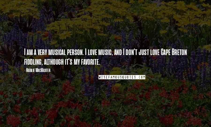 Natalie MacMaster Quotes: I am a very musical person. I love music, and I don't just love Cape Breton fiddling, although it's my favorite.