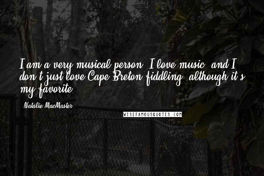 Natalie MacMaster Quotes: I am a very musical person. I love music, and I don't just love Cape Breton fiddling, although it's my favorite.