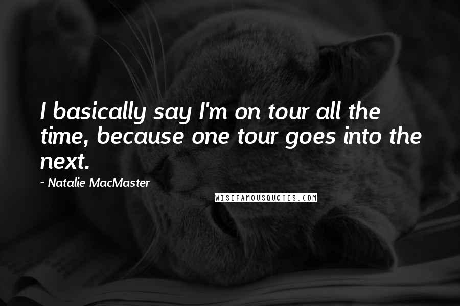 Natalie MacMaster Quotes: I basically say I'm on tour all the time, because one tour goes into the next.