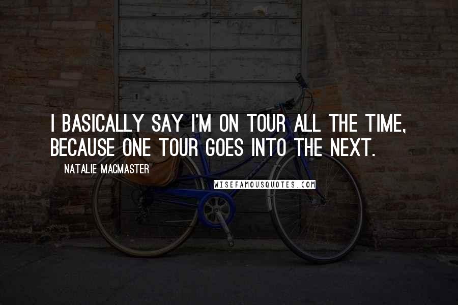 Natalie MacMaster Quotes: I basically say I'm on tour all the time, because one tour goes into the next.