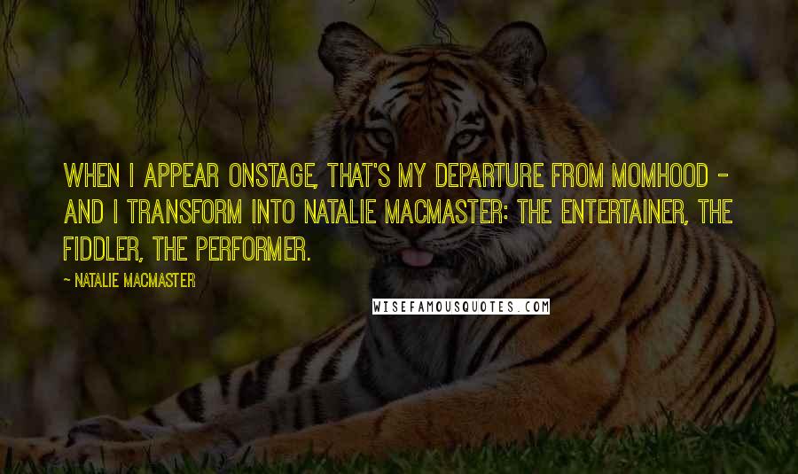 Natalie MacMaster Quotes: When I appear onstage, that's my departure from Momhood - and I transform into Natalie MacMaster: the entertainer, the fiddler, the performer.