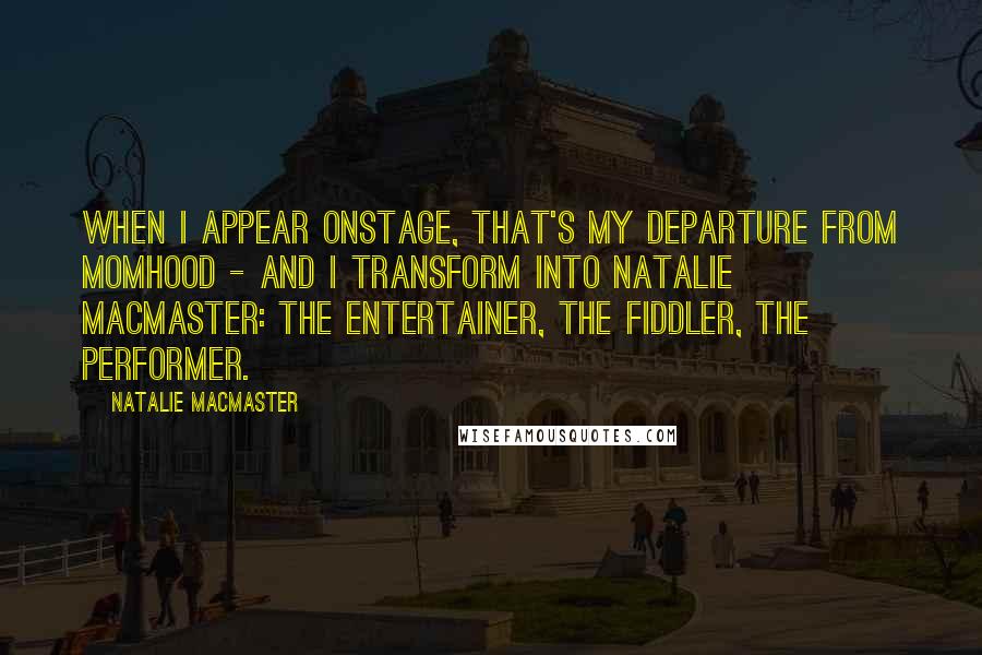 Natalie MacMaster Quotes: When I appear onstage, that's my departure from Momhood - and I transform into Natalie MacMaster: the entertainer, the fiddler, the performer.