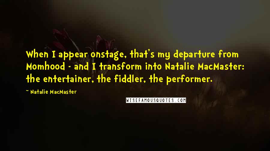 Natalie MacMaster Quotes: When I appear onstage, that's my departure from Momhood - and I transform into Natalie MacMaster: the entertainer, the fiddler, the performer.