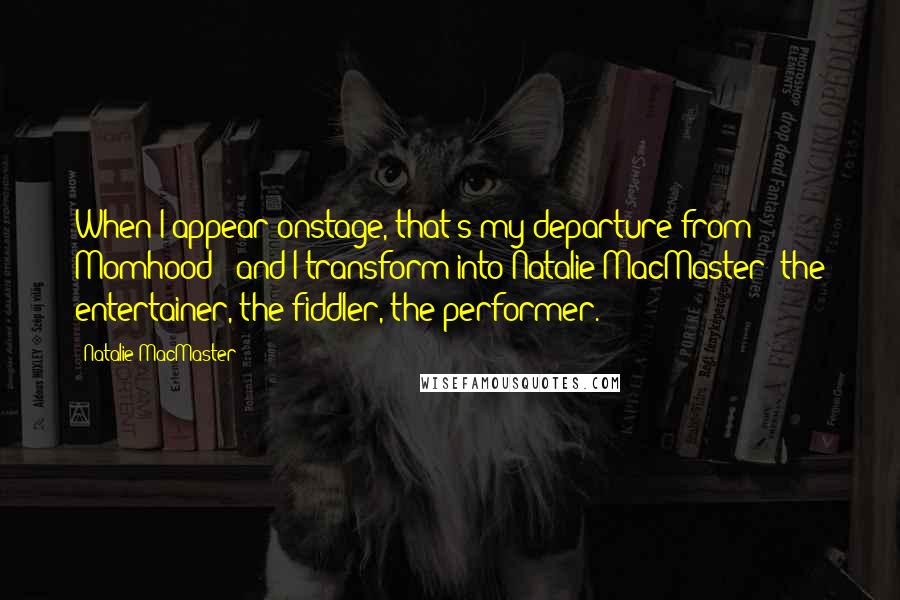 Natalie MacMaster Quotes: When I appear onstage, that's my departure from Momhood - and I transform into Natalie MacMaster: the entertainer, the fiddler, the performer.