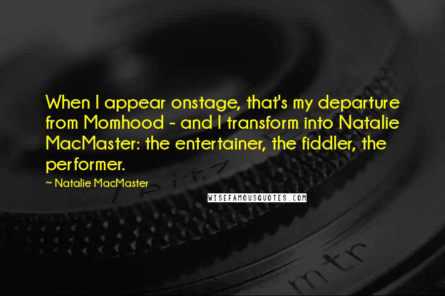 Natalie MacMaster Quotes: When I appear onstage, that's my departure from Momhood - and I transform into Natalie MacMaster: the entertainer, the fiddler, the performer.