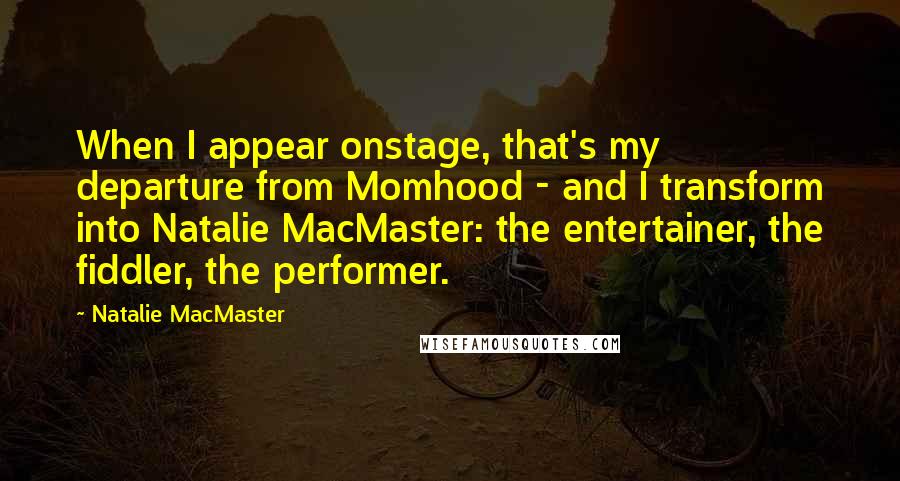 Natalie MacMaster Quotes: When I appear onstage, that's my departure from Momhood - and I transform into Natalie MacMaster: the entertainer, the fiddler, the performer.