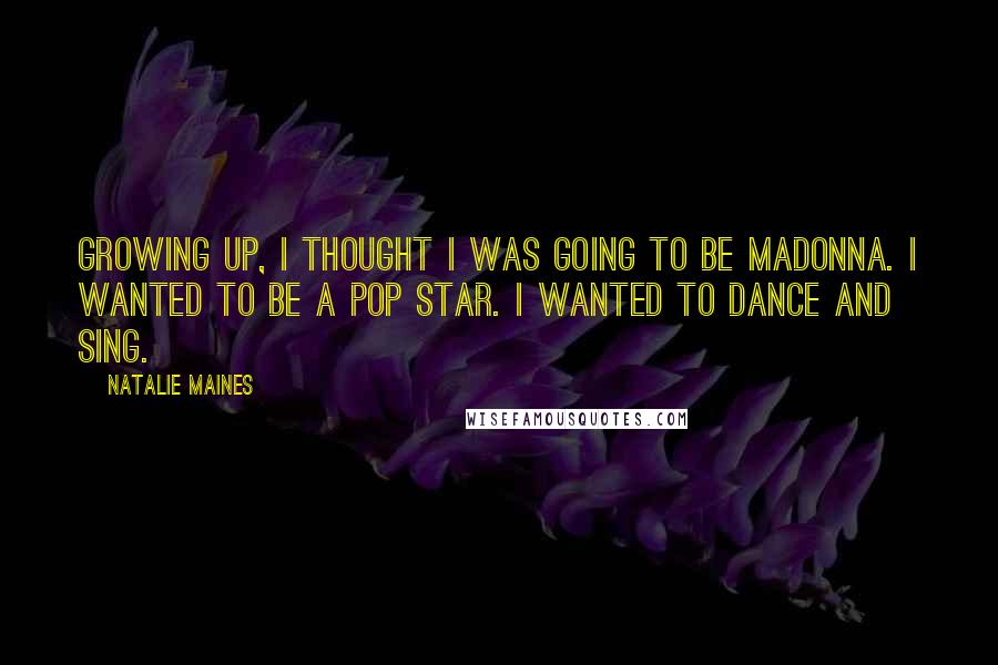 Natalie Maines Quotes: Growing up, I thought I was going to be Madonna. I wanted to be a pop star. I wanted to dance and sing.