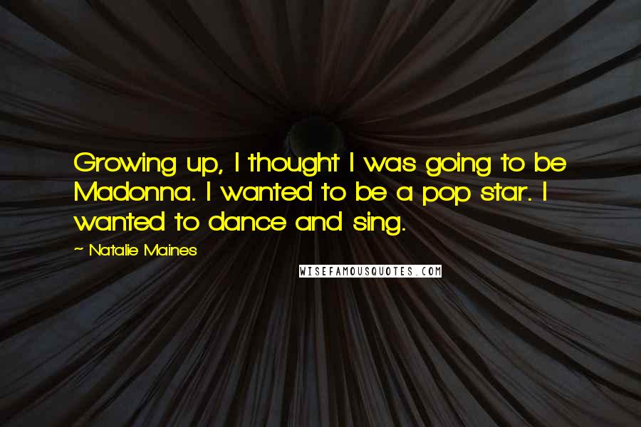 Natalie Maines Quotes: Growing up, I thought I was going to be Madonna. I wanted to be a pop star. I wanted to dance and sing.