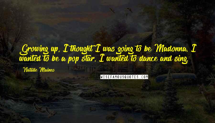 Natalie Maines Quotes: Growing up, I thought I was going to be Madonna. I wanted to be a pop star. I wanted to dance and sing.