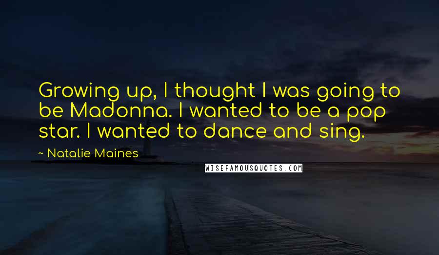Natalie Maines Quotes: Growing up, I thought I was going to be Madonna. I wanted to be a pop star. I wanted to dance and sing.
