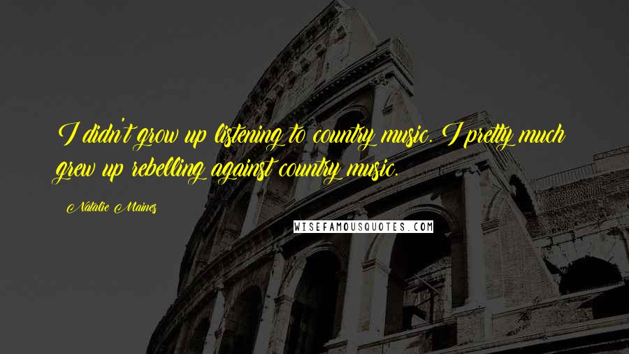 Natalie Maines Quotes: I didn't grow up listening to country music. I pretty much grew up rebelling against country music.