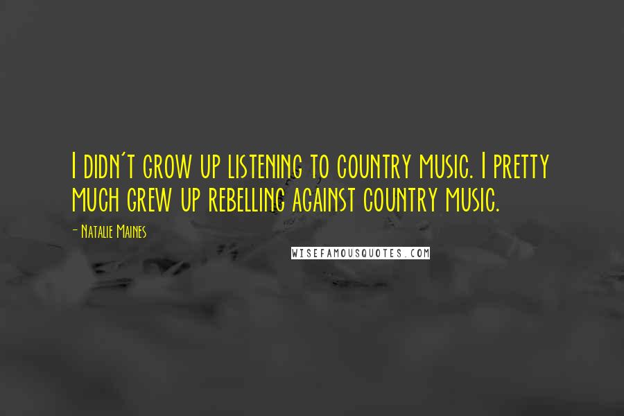 Natalie Maines Quotes: I didn't grow up listening to country music. I pretty much grew up rebelling against country music.