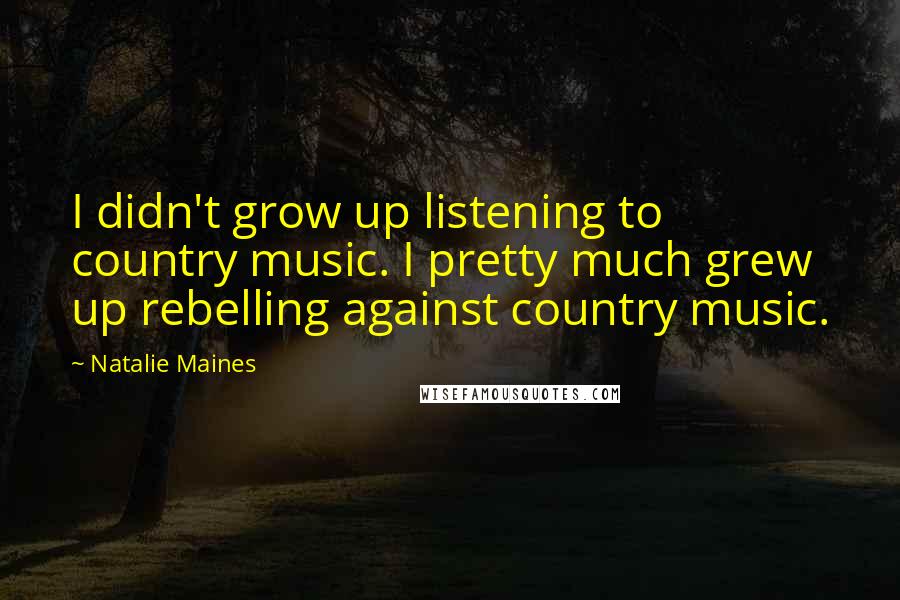 Natalie Maines Quotes: I didn't grow up listening to country music. I pretty much grew up rebelling against country music.