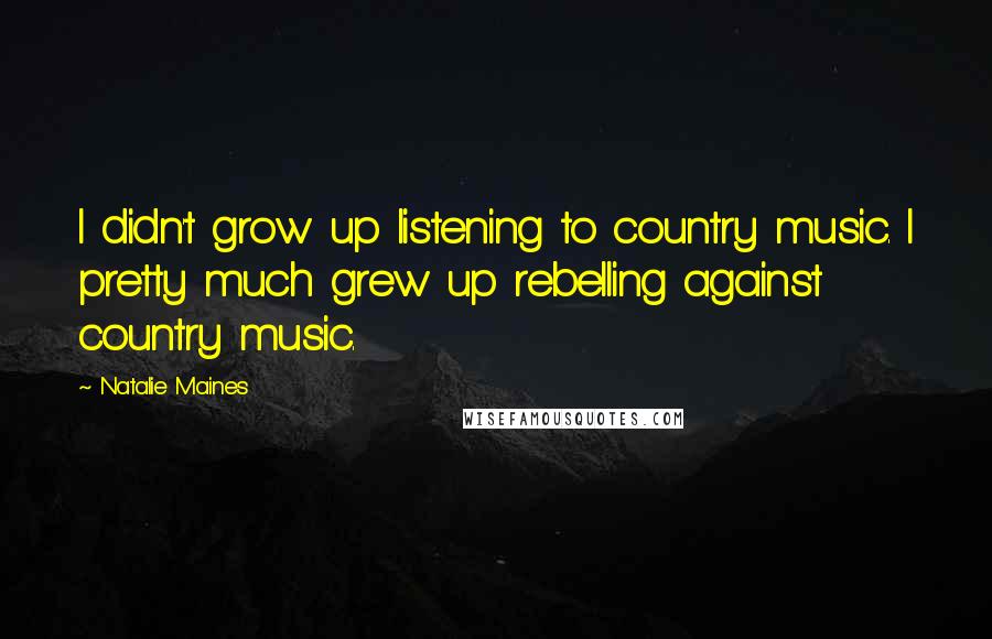 Natalie Maines Quotes: I didn't grow up listening to country music. I pretty much grew up rebelling against country music.