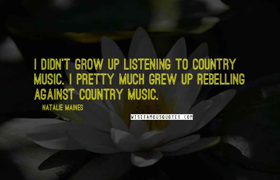 Natalie Maines Quotes: I didn't grow up listening to country music. I pretty much grew up rebelling against country music.