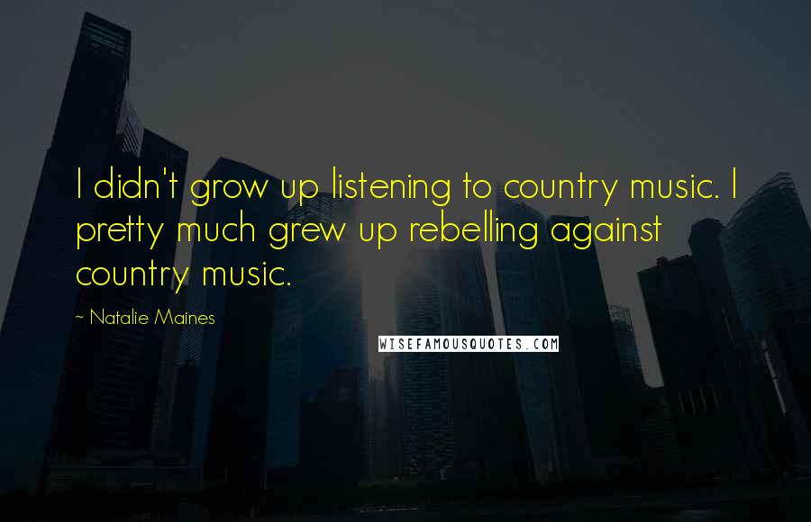 Natalie Maines Quotes: I didn't grow up listening to country music. I pretty much grew up rebelling against country music.