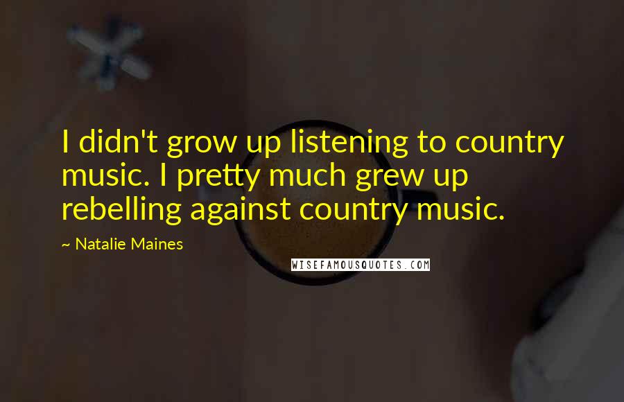 Natalie Maines Quotes: I didn't grow up listening to country music. I pretty much grew up rebelling against country music.