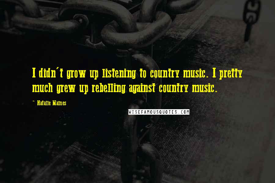 Natalie Maines Quotes: I didn't grow up listening to country music. I pretty much grew up rebelling against country music.
