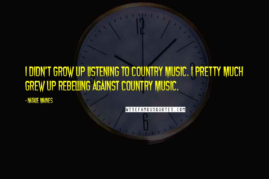Natalie Maines Quotes: I didn't grow up listening to country music. I pretty much grew up rebelling against country music.