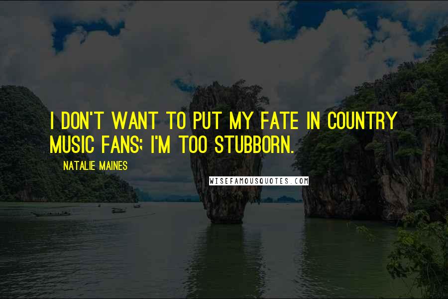 Natalie Maines Quotes: I don't want to put my fate in country music fans; I'm too stubborn.