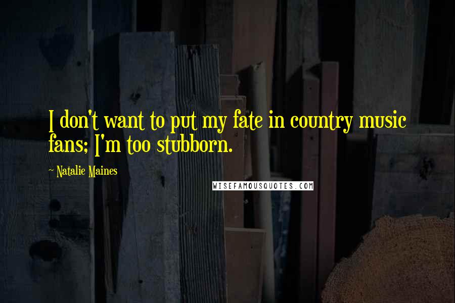 Natalie Maines Quotes: I don't want to put my fate in country music fans; I'm too stubborn.