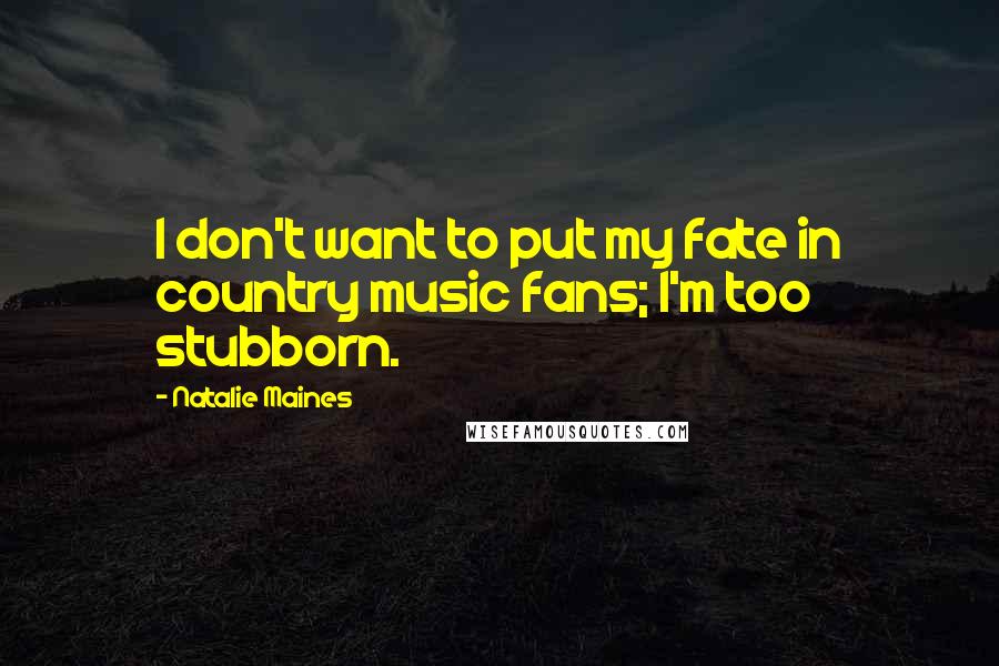 Natalie Maines Quotes: I don't want to put my fate in country music fans; I'm too stubborn.