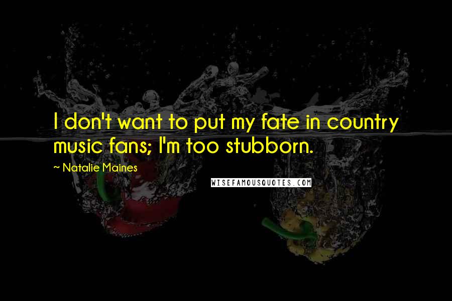 Natalie Maines Quotes: I don't want to put my fate in country music fans; I'm too stubborn.