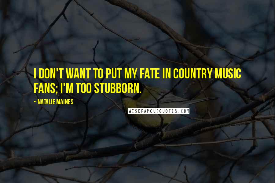 Natalie Maines Quotes: I don't want to put my fate in country music fans; I'm too stubborn.