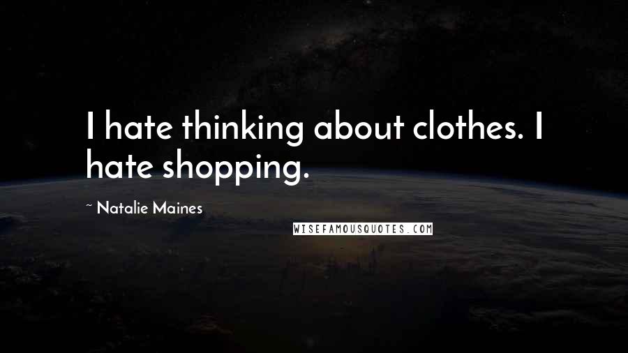 Natalie Maines Quotes: I hate thinking about clothes. I hate shopping.