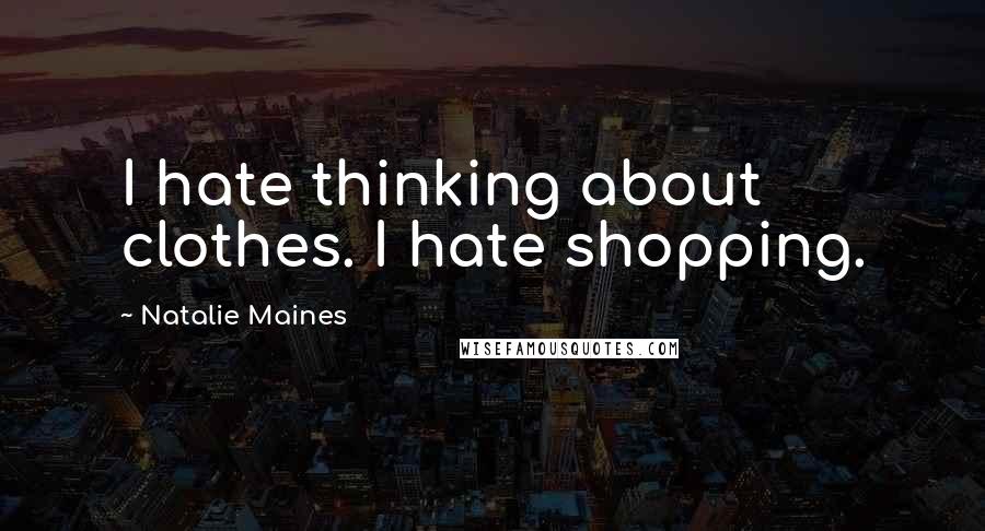 Natalie Maines Quotes: I hate thinking about clothes. I hate shopping.