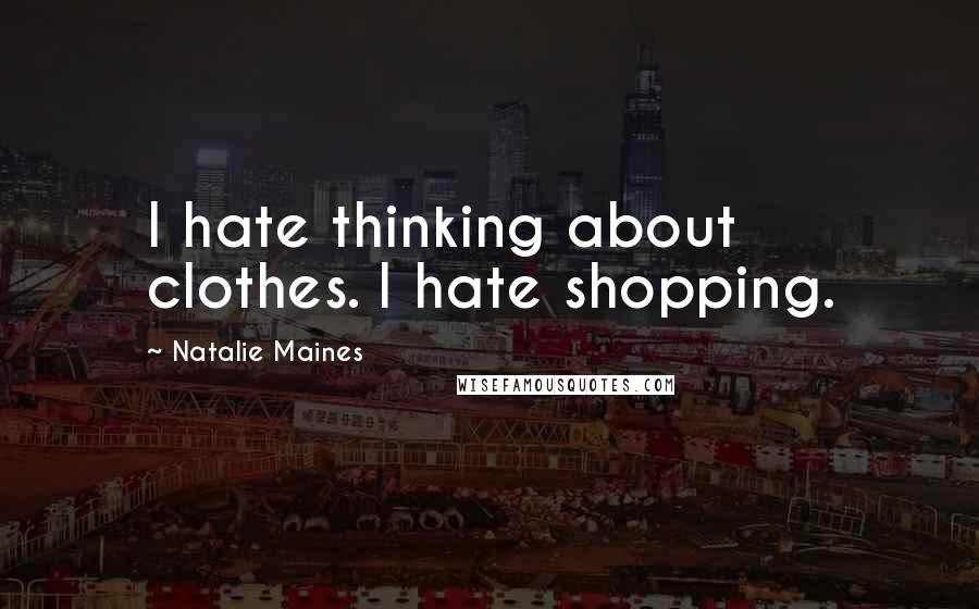 Natalie Maines Quotes: I hate thinking about clothes. I hate shopping.