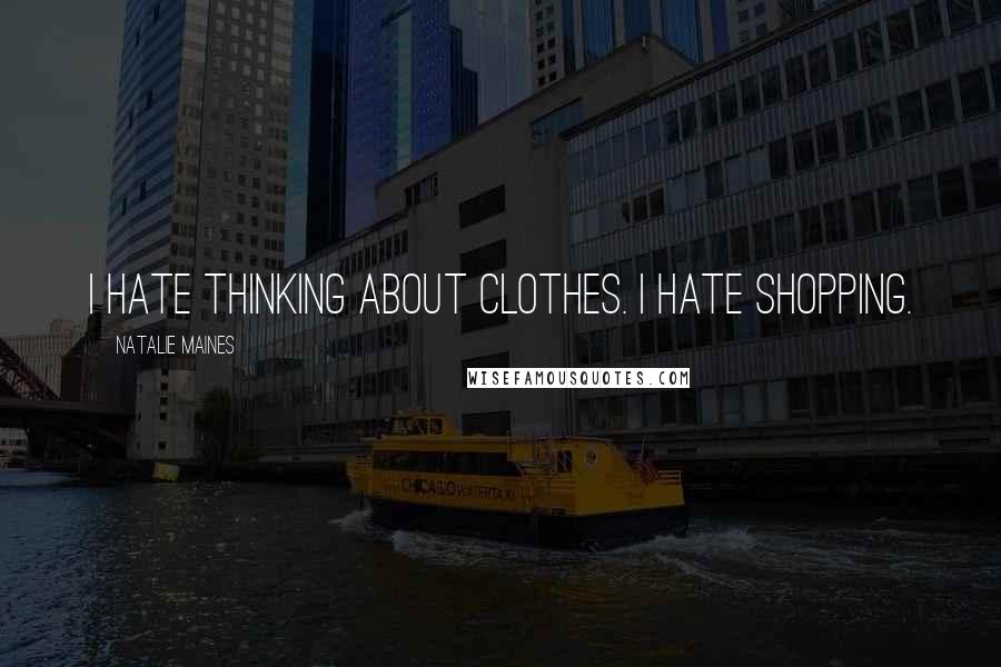 Natalie Maines Quotes: I hate thinking about clothes. I hate shopping.