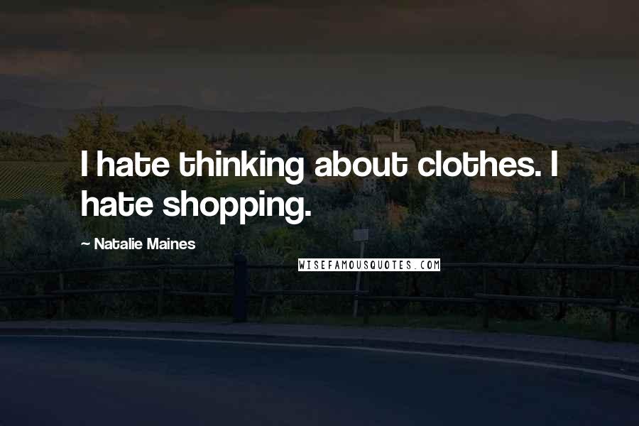 Natalie Maines Quotes: I hate thinking about clothes. I hate shopping.