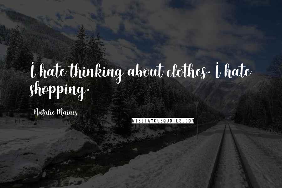 Natalie Maines Quotes: I hate thinking about clothes. I hate shopping.