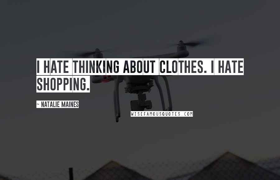 Natalie Maines Quotes: I hate thinking about clothes. I hate shopping.