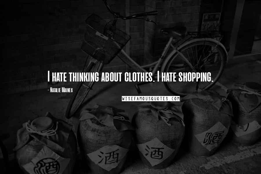 Natalie Maines Quotes: I hate thinking about clothes. I hate shopping.